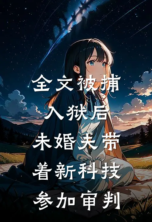全文被捕入狱后，未婚夫带着新科技参加审判