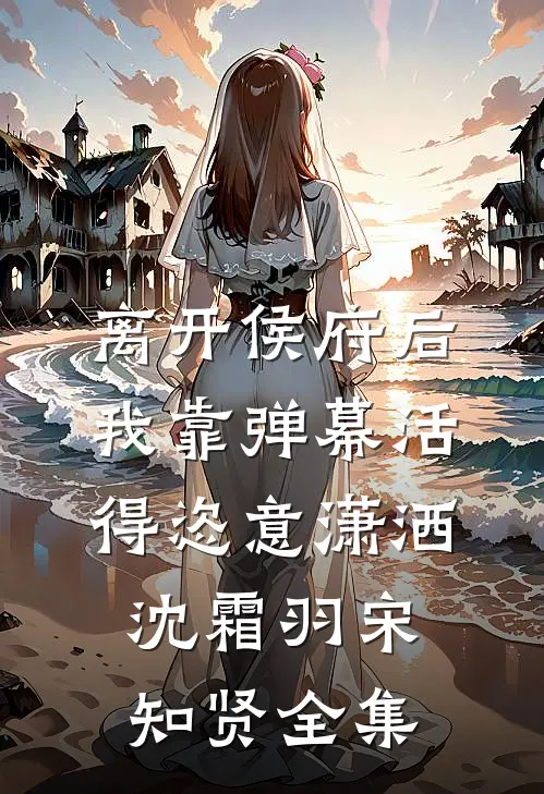 离开侯府后，我靠弹幕活得恣意潇洒沈霜羽宋知贤全集