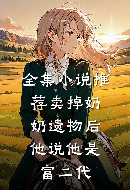 全集小说推荐卖掉奶奶遗物后，他说他是富二代