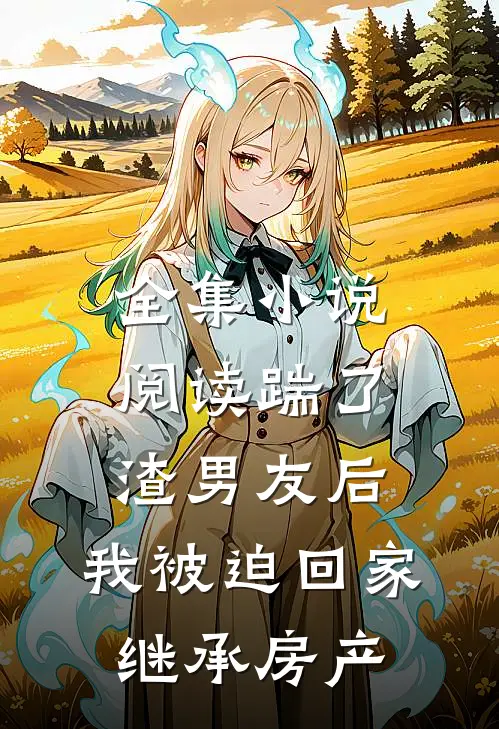 全集小说阅读踹了渣男友后，我被迫回家继承房产