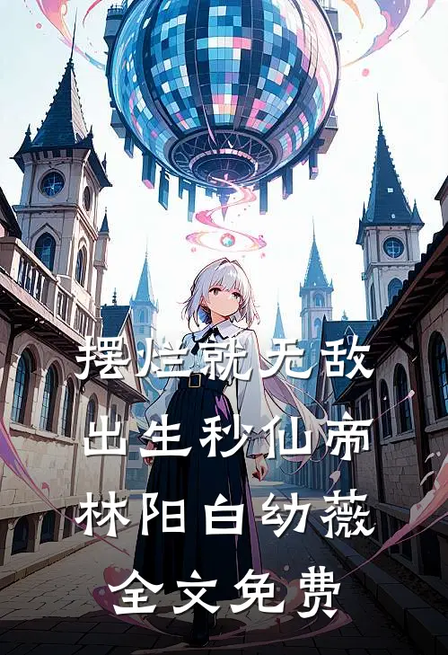 摆烂就无敌，出生秒仙帝林阳白幼薇全文免费