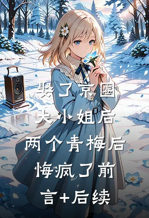 娶了京圈大小姐后，两个青梅后悔疯了前言+后续