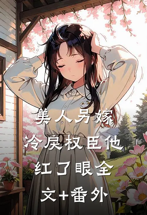 美人另嫁：冷戾权臣他红了眼全文+番外