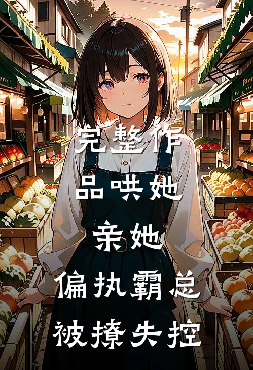 完整作品哄她，亲她，偏执霸总被撩失控
