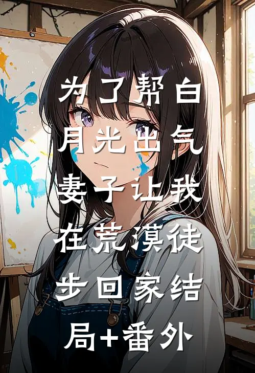 为了帮白月光出气，妻子让我在荒漠徒步回家结局+番外