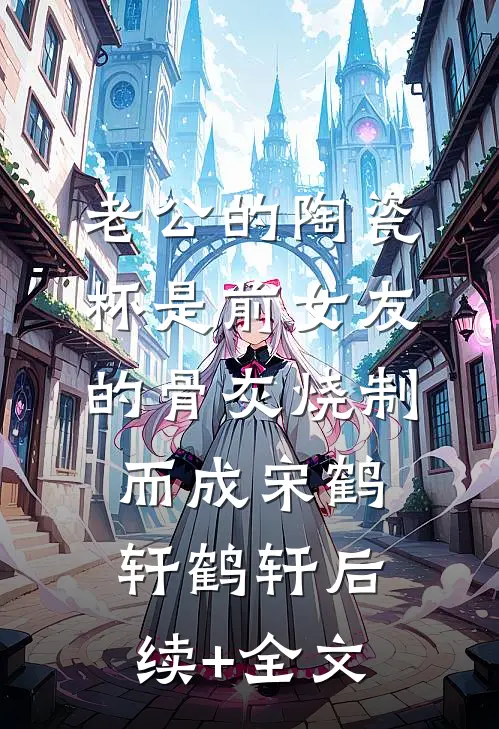 老公的陶瓷杯是前女友的骨灰烧制而成宋鹤轩鹤轩后续+全文