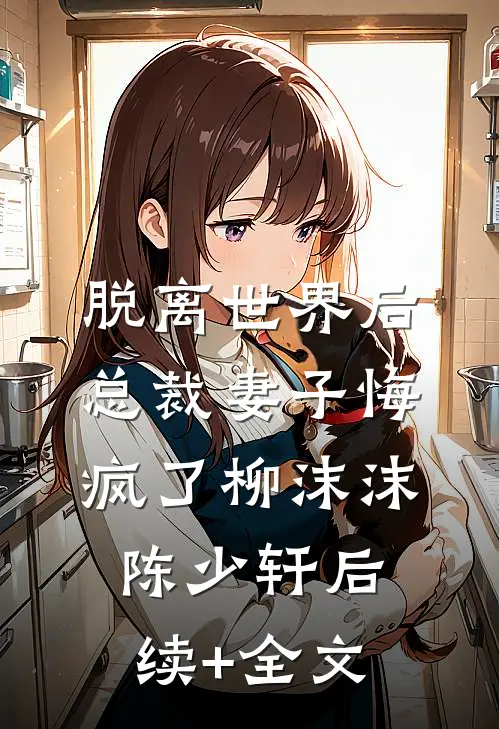 脱离世界后，总裁妻子悔疯了柳沫沫陈少轩后续+全文