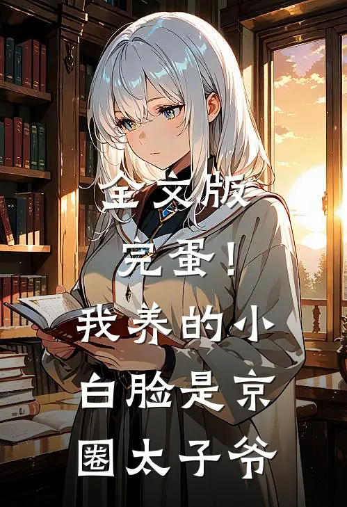 全文版完蛋！我养的小白脸是京圈太子爷