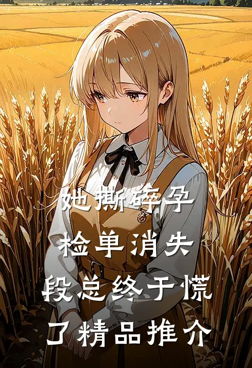 她撕碎孕检单消失，段总终于慌了精品推介