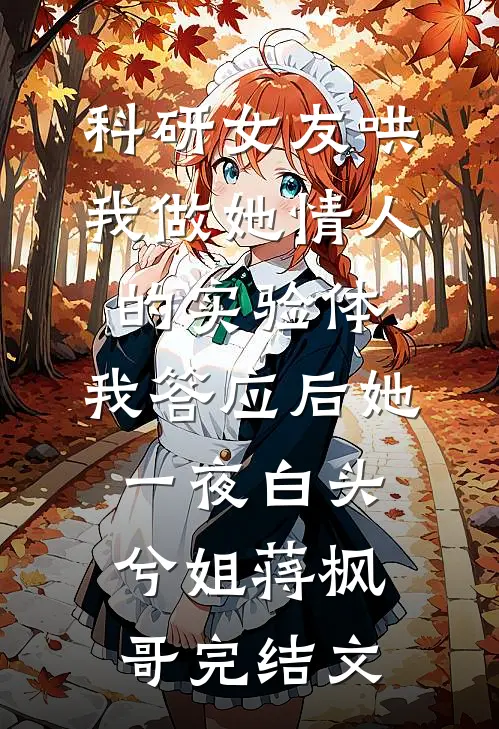 科研女友哄我做她情人的实验体，我答应后她一夜白头兮姐蒋枫哥完结文