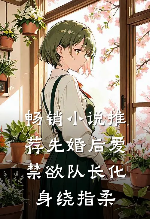 畅销小说推荐先婚后爱，禁欲队长化身绕指柔