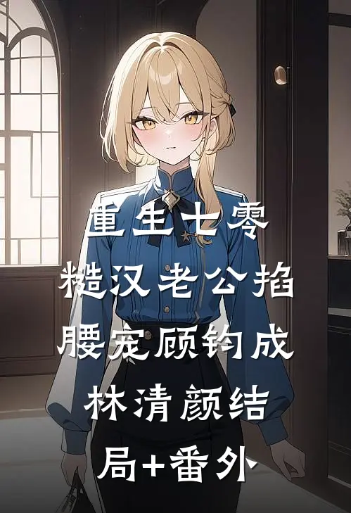 重生七零：糙汉老公掐腰宠顾钧成林清颜结局+番外