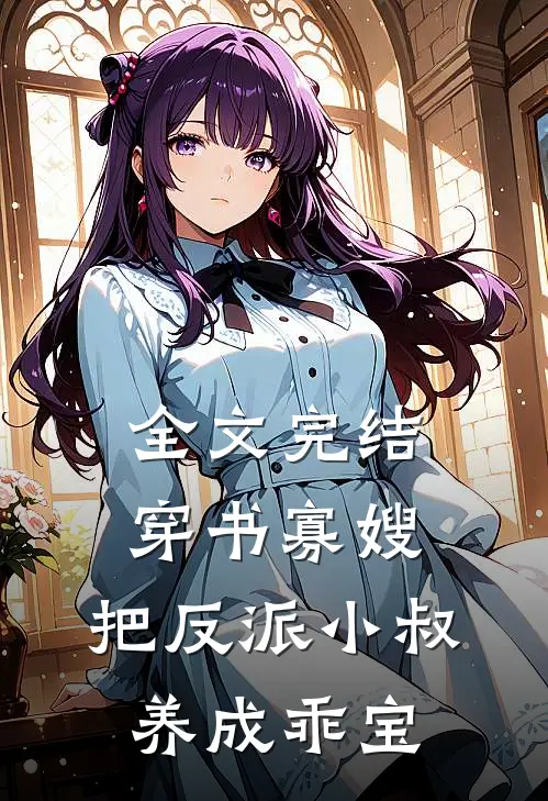 全文完结穿书寡嫂，把反派小叔养成乖宝