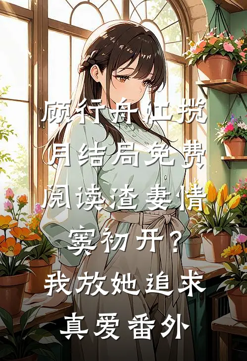 顾行舟江揽月结局免费阅读渣妻情窦初开？我放她追求真爱番外