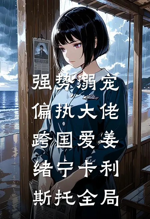 强势溺宠：偏执大佬跨国爱姜绪宁卡利斯托全局