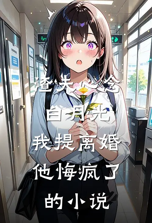 渣夫心念白月光，我提离婚他悔疯了的小说