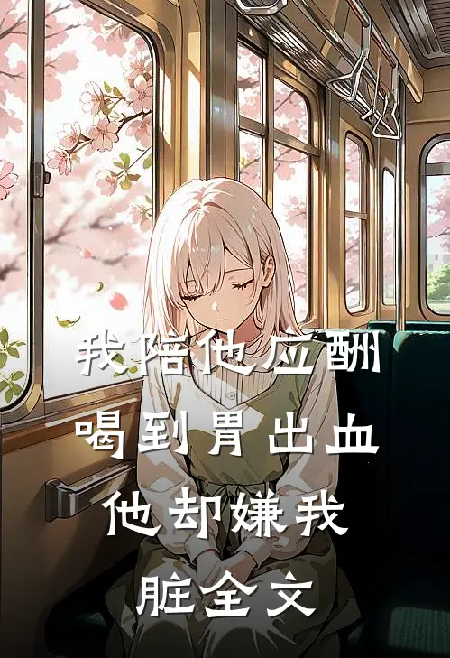 我陪他应酬喝到胃出血，他却嫌我脏全文