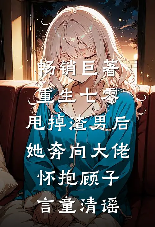 畅销巨著重生七零:甩掉渣男后,她奔向大佬怀抱顾子言童清谣