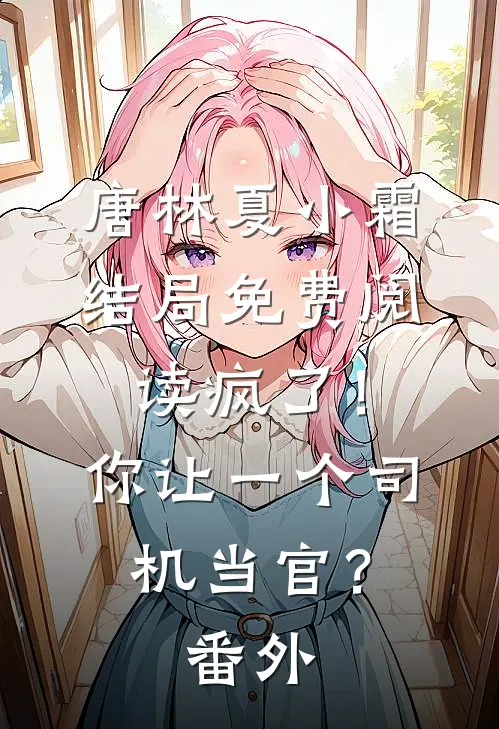 唐林夏小霜结局免费阅读疯了！你让一个司机当官？番外