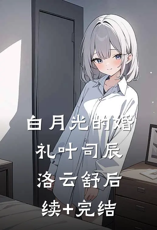 白月光的婚礼叶司辰洛云舒后续+完结