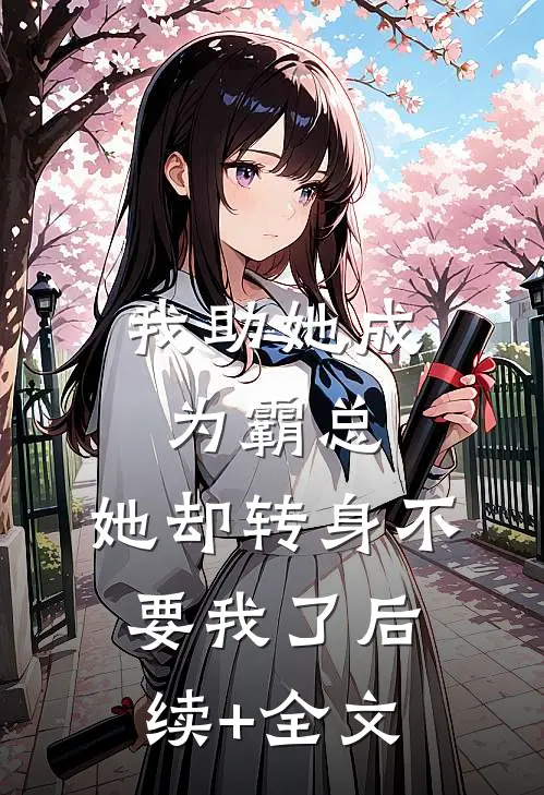 我助她成为霸总，她却转身不要我了后续+全文