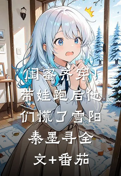 闺蜜齐穿！带娃跑后他们慌了雪阳秦墨寻全文+番茄