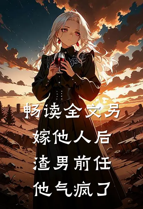 畅读全文另嫁他人后，渣男前任他气疯了
