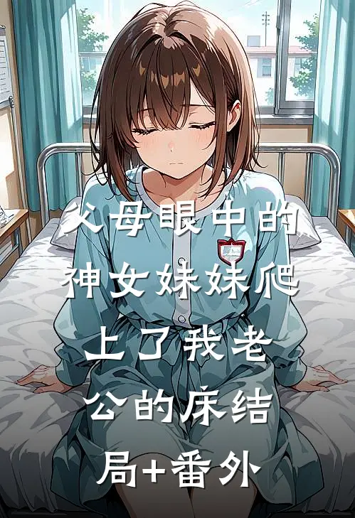 父母眼中的神女妹妹爬上了我老公的床结局+番外