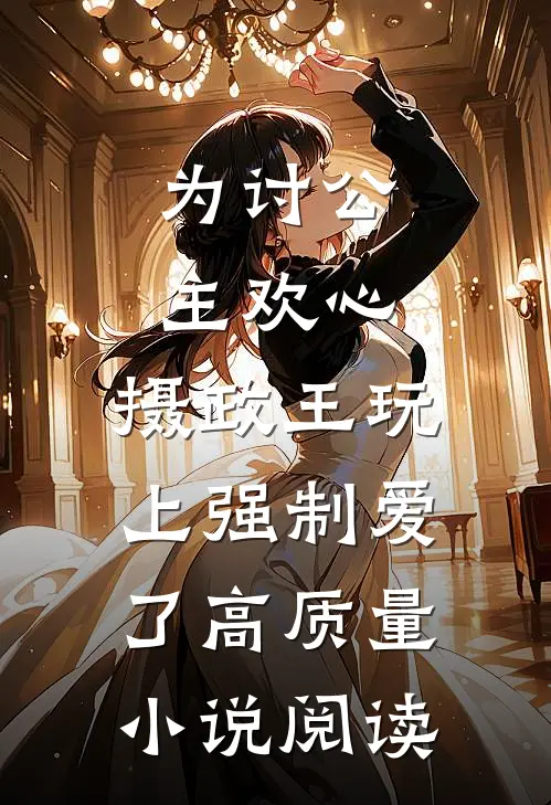 为讨公主欢心，摄政王玩上强制爱了高质量小说阅读