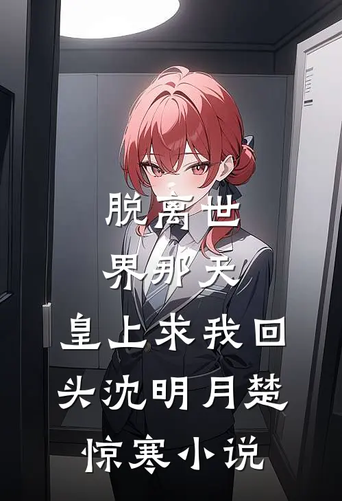 脱离世界那天，皇上求我回头沈明月楚惊寒小说
