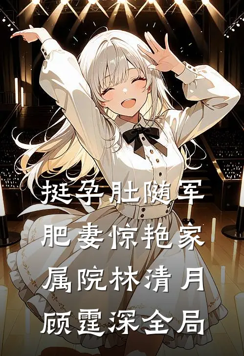 挺孕肚随军，肥妻惊艳家属院林清月顾霆深全局