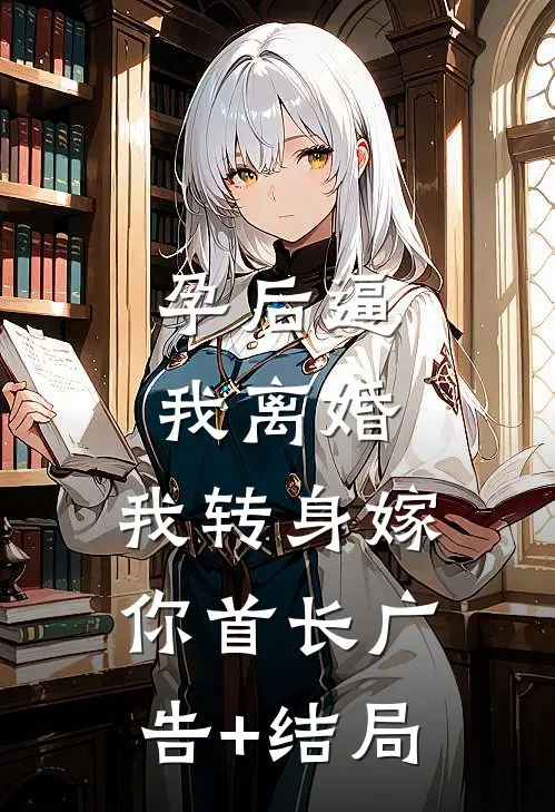 孕后逼我离婚，我转身嫁你首长广告+结局