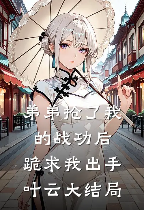弟弟抢了我的战功后，跪求我出手叶云大结局