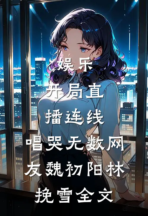 娱乐：开局直播连线，唱哭无数网友魏初阳林挽雪全文