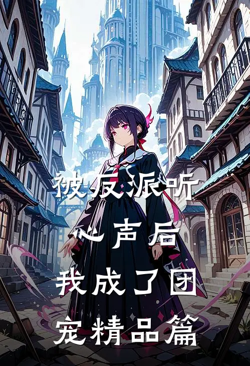 被反派听心声后，我成了团宠精品篇