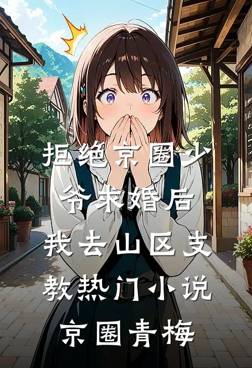 拒绝京圈少爷求婚后，我去山区支教热门小说京圈青梅