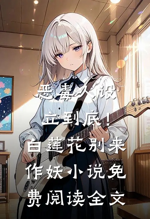 恶毒人设立到底！白莲花别来作妖小说免费阅读全文