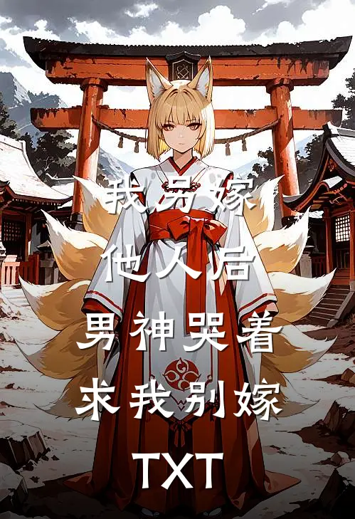 我另嫁他人后，男神哭着求我别嫁TXT
