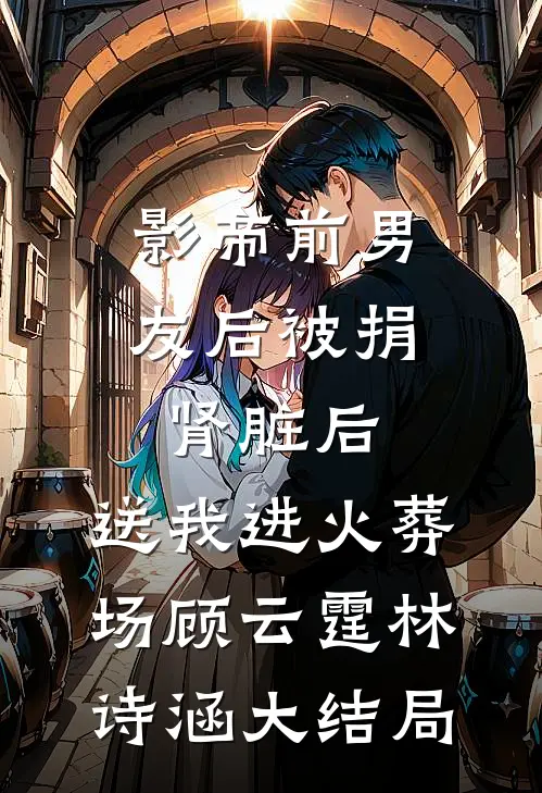 影帝前男友后被捐肾脏后，送我进火葬场顾云霆林诗涵大结局