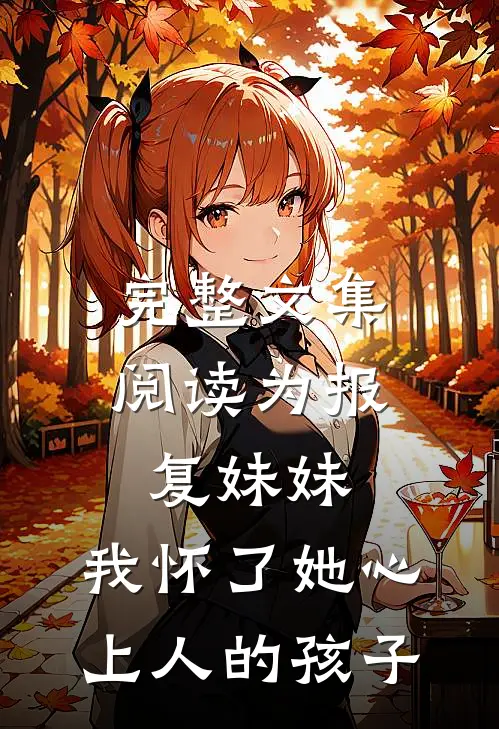 完整文集阅读为报复妹妹，我怀了她心上人的孩子