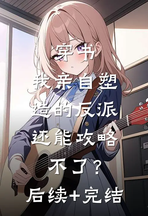 穿书：我亲自塑造的反派，还能攻略不了？后续+完结