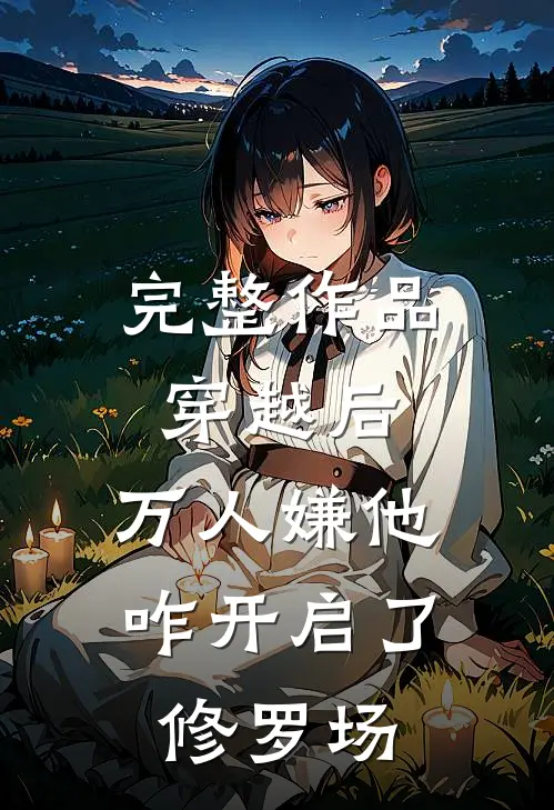 完整作品穿越后，万人嫌他咋开启了修罗场