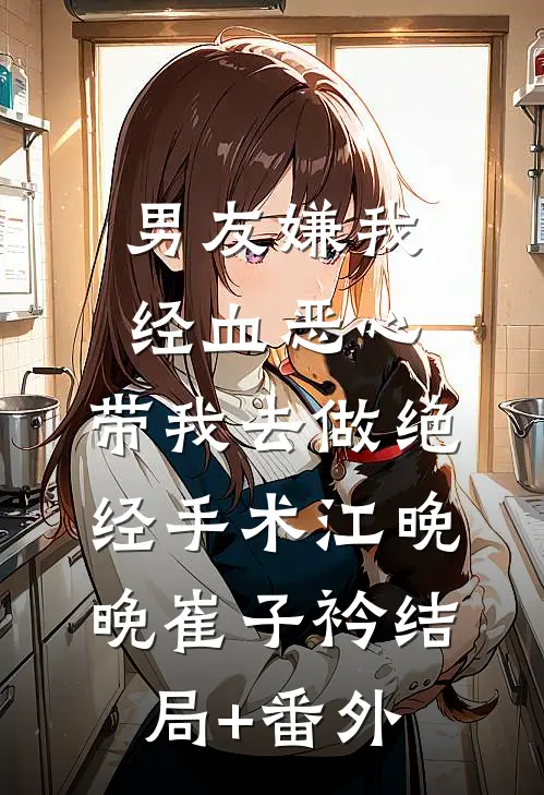 男友嫌我经血恶心，带我去做绝经手术江晚晚崔子衿结局+番外