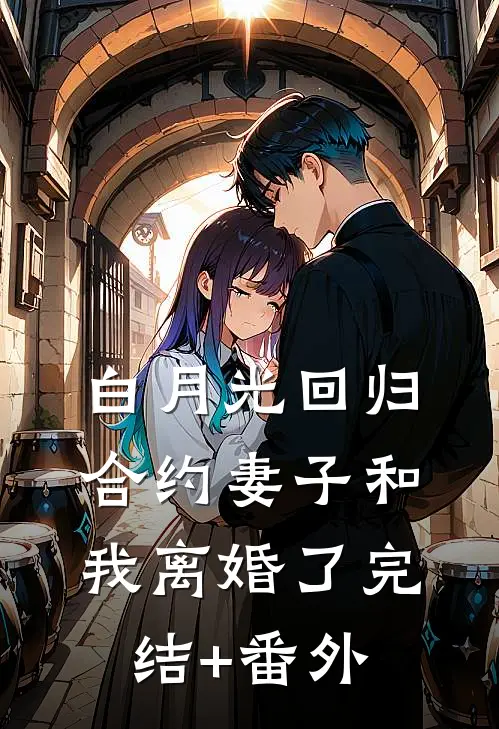 白月光回归，合约妻子和我离婚了完结+番外