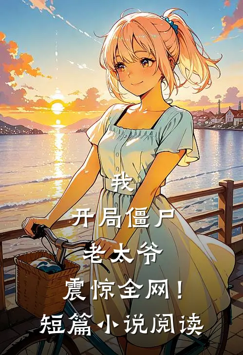 我：开局僵尸老太爷，震惊全网！短篇小说阅读