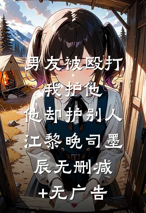男友被殴打，我护他，他却护别人江黎晚司墨辰无删减+无广告