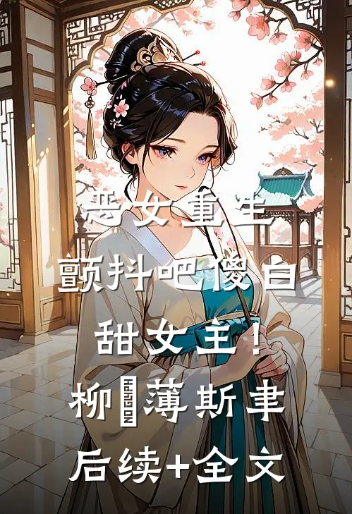 恶女重生，颤抖吧傻白甜女主！柳婳薄斯聿后续+全文