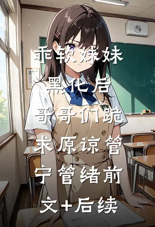 乖软妹妹黑化后，哥哥们跪求原谅管宁管绪前文+后续