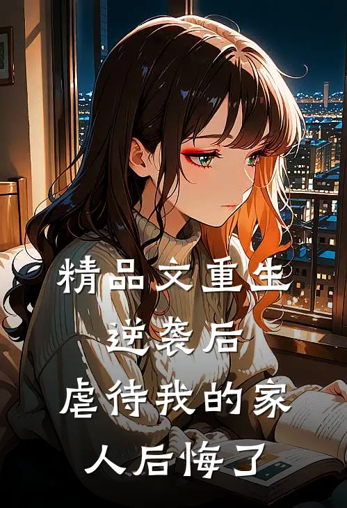 精品文重生：逆袭后，虐待我的家人后悔了