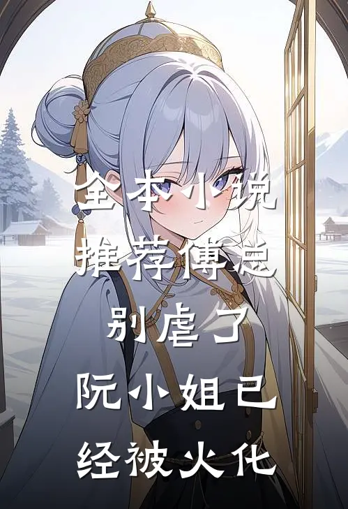 全本小说推荐傅总别虐了，阮小姐已经被火化